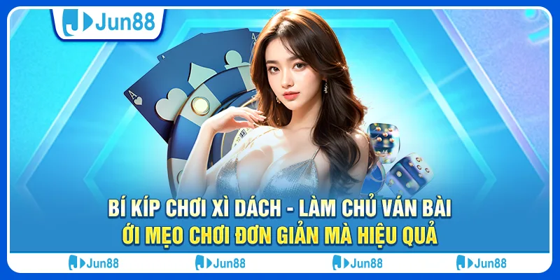 Bí kíp chơi xì dách - Làm chủ ván bài với mẹo chơi đơn giản mà hiệu quả