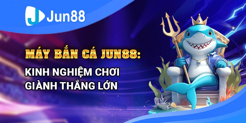 Máy bắn cá Jun88: Kinh nghiệm chơi giành thắng lớn