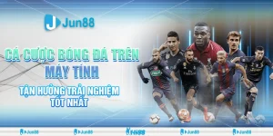 Cá cược bóng đá trên máy tính – Tận hưởng Jun88 với trải nghiệm tốt nhất
