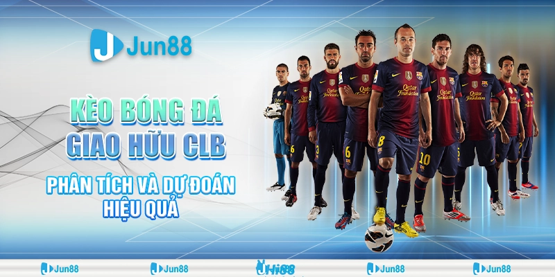 Kèo bóng đá giao hữu CLB – Jun88 phân tích và dự đoán hiệu quả