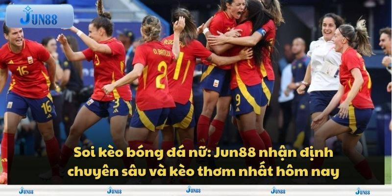 Soi kèo bóng đá nữ: Jun88 nhận định chuyên sâu và kèo thơm nhất hôm nay
