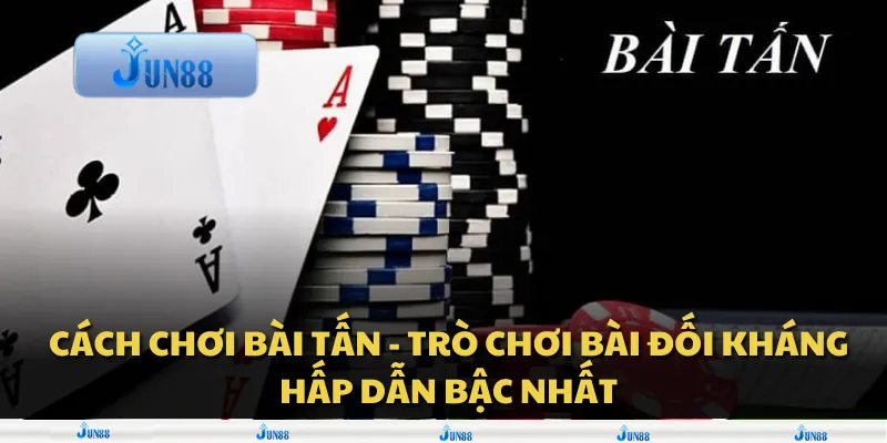 Cách chơi Bài Tấn - Trò chơi bài đối kháng hấp dẫn bậc nhất