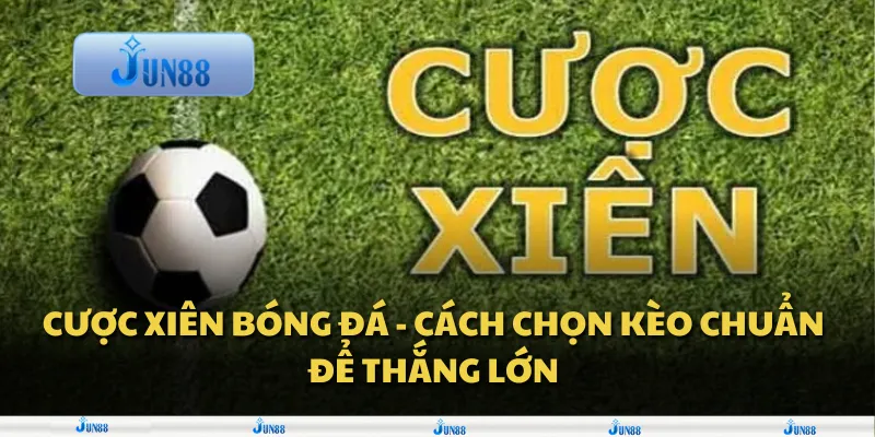 Cược xiên bóng đá - Cách chọn kèo chuẩn để thắng lớn