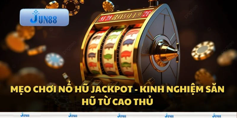Mẹo chơi nổ hũ Jackpot - Kinh nghiệm săn hũ từ cao thủ