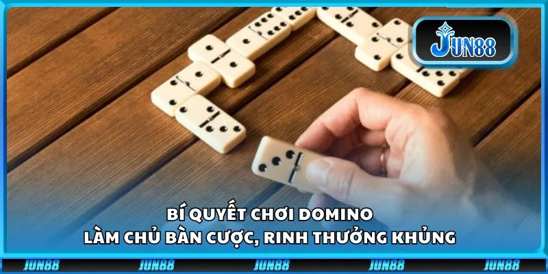 Bí quyết chơi Domino: Làm chủ bàn cược, rinh thưởng khủng