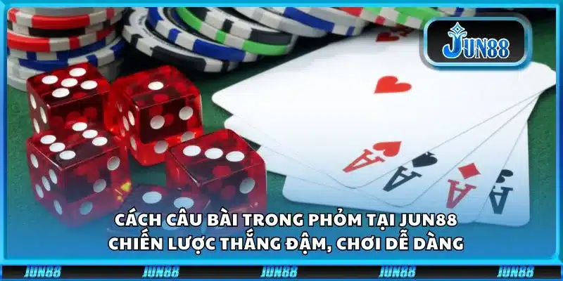 Cách câu bài trong Phỏm tại Jun88: Chiến lược thắng đậm, chơi dễ dàng