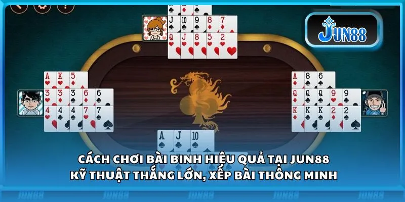 Cách chơi bài binh hiệu quả tại Jun88: Kỹ thuật thắng lớn, xếp bài thông minh