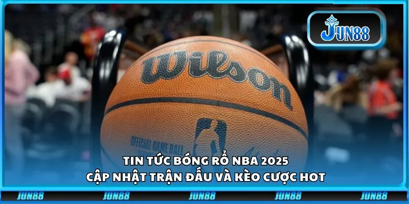 Tin tức bóng rổ NBA 2025: Cập nhật trận đấu và kèo cược hot